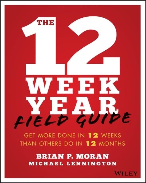 THE 12 WEEK YEAR FIELD GUIDE : GET MORE DONE IN 12 WEEKS THAN OTHERS DO IN 12 MONTHS | 9781119475248 | BRIAN P MORAN