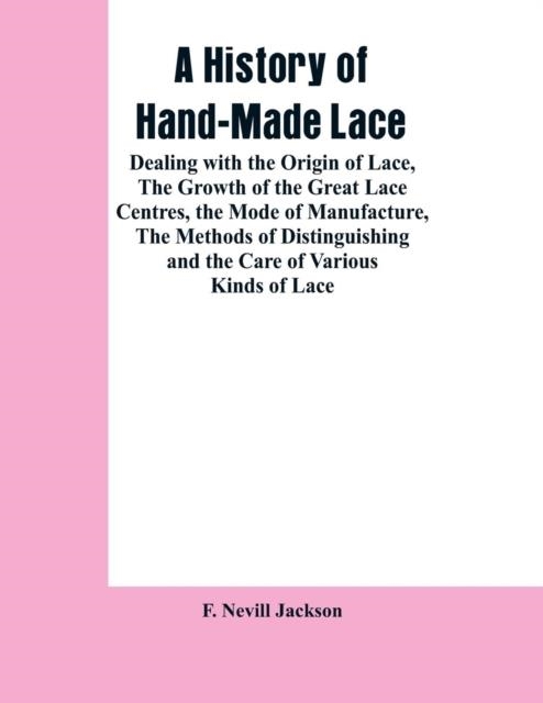 A HISTORY OF HAND-MADE LACE : DEALING WITH THE ORIGIN OF LACE, THE GROWTH OF THE GREAT LACE CENTRES, THE MODE OF MANUFACTURE, THE METHODS OF DISTINGUI | 9789353602130 | F NEVILL JACKSON