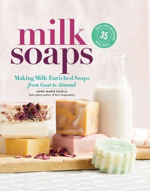 MILK SOAPS: 35 SKIN-NOURISHING RECIPES FOR MAKING MILK-ENRICHED SOAPS, FROM GOAT TO ALMOND | 9781635860481 | ANNE-MARIE FAIOLA