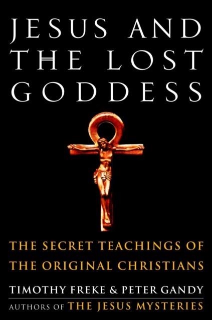JESUS AND THE LOST GODDESS : THE SECRET TEACHINGS OF THE ORIGINAL CHRISTIANS | 9781400045945 | TIMOTHY FREKE