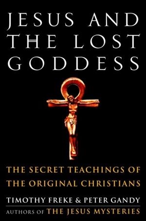 JESUS AND THE LOST GODDESS : THE SECRET TEACHINGS OF THE ORIGINAL CHRISTIANS | 9781400045945 | TIMOTHY FREKE
