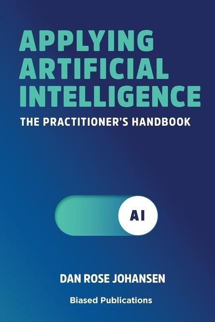 APPLYING ARTIFICIAL INTELLIGENCE: THE PRACTITIONER'S HANDBOOK | 9788793116511 | DAN ROSE JOHANSEN, HANS PETER BECH, LARS TVEDE