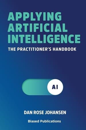 APPLYING ARTIFICIAL INTELLIGENCE: THE PRACTITIONER'S HANDBOOK | 9788793116511 | DAN ROSE JOHANSEN, HANS PETER BECH, LARS TVEDE