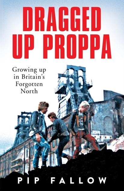 DRAGGED UP PROPPA : GROWING UP IN BRITAIN’S FORGOTTEN NORTH | 9781529051155 | PIP FALLOW