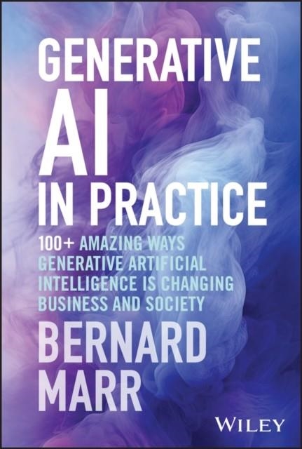 GENERATIVE AI IN PRACTICE : 100+ AMAZING WAYS GENERATIVE ARTIFICIAL INTELLIGENCE IS CHANGING BUSINESS AND SOCIETY | 9781394245567 | BERNARD MARR