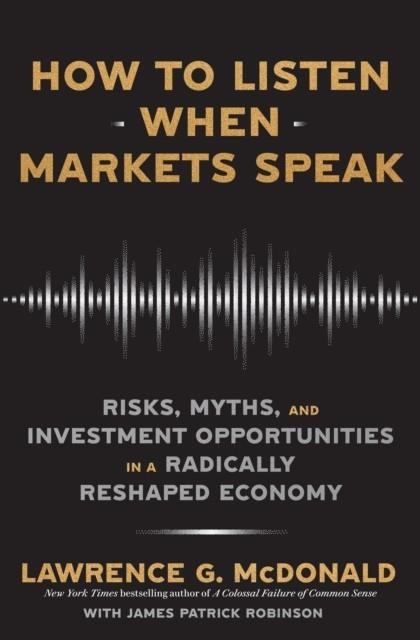HOW TO LISTEN WHEN MARKETS SPEAK : RISKS, MYTHS AND INVESTMENT OPPORTUNITIES IN A RADICALLY RESHAPED ECONOMY | 9781911709619 | LAWRENCE MCDONALD