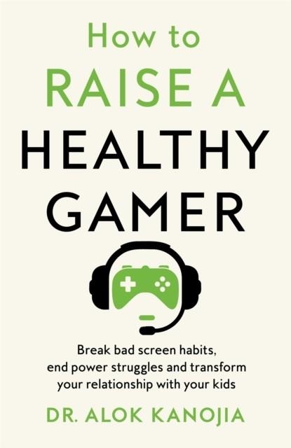HOW TO RAISE A HEALTHY GAMER : BREAK BAD SCREEN HABITS, END POWER STRUGGLES, AND TRANSFORM YOUR RELATIONSHIP WITH YOUR KIDS | 9781035025893 | DR ALOK KANOJIA