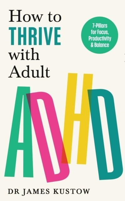 HOW TO THRIVE WITH ADULT ADHD : 7 PILLARS FOR FOCUS, PRODUCTIVITY AND BALANCE | 9781785044526 | DR JAMES KUSTOW