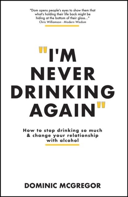 I'M NEVER DRINKING AGAIN : HOW TO STOP DRINKING SO MUCH AND CHANGE YOUR RELATIONSHIP WITH ALCOHOL | 9781394232802 | DOMINIC MCGREGOR
