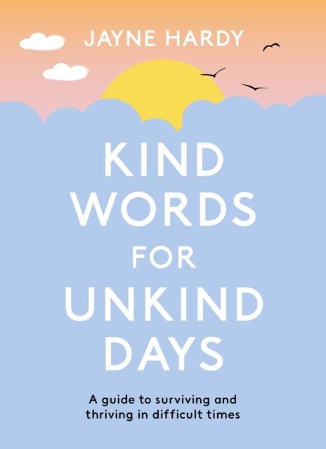 KIND WORDS FOR UNKIND DAYS : A GUIDE TO SURVIVING AND THRIVING IN DIFFICULT TIMES | 9781398700758 | JAYNE HARDY