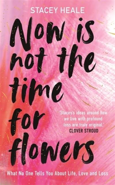 NOW IS NOT THE TIME FOR FLOWERS : WHAT NO ONE TELLS YOU ABOUT LIFE, LOVE AND LOSS | 9781785120268 | STACEY HEALE