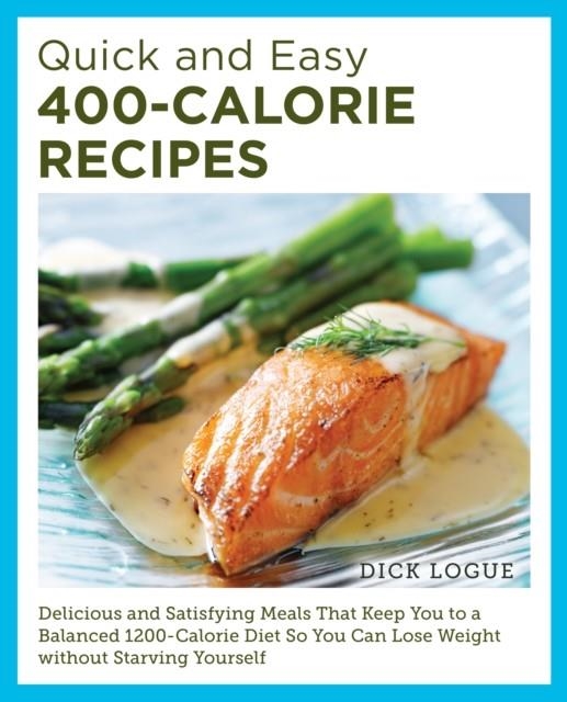 QUICK AND EASY 400-CALORIE RECIPES : DELICIOUS AND SATISFYING MEALS THAT KEEP YOU TO A BALANCED 1200-CALORIE DIET SO YOU CAN LOSE WEIGHT WITHOUT STARV | 9780760390528 | DICK LOGUE