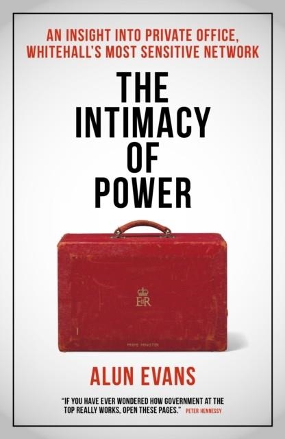 THE INTIMACY OF POWER : AN INSIGHT INTO PRIVATE OFFICE, WHITEHALL’S MOST SENSITIVE NETWORK | 9781785908323 | ALUN EVANS