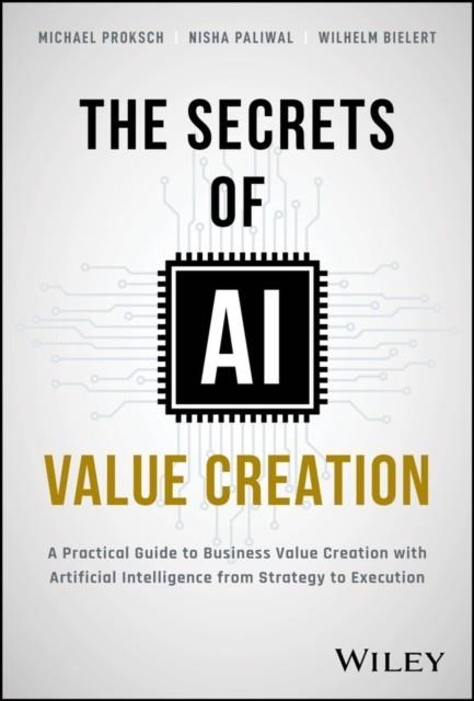 THE SECRETS OF AI VALUE CREATION : A PRACTICAL GUIDE TO BUSINESS VALUE CREATION WITH ARTIFICIAL INTELLIGENCE FROM STRATEGY TO EXECUTION | 9781394233625 | MICHAEL PROKSCH