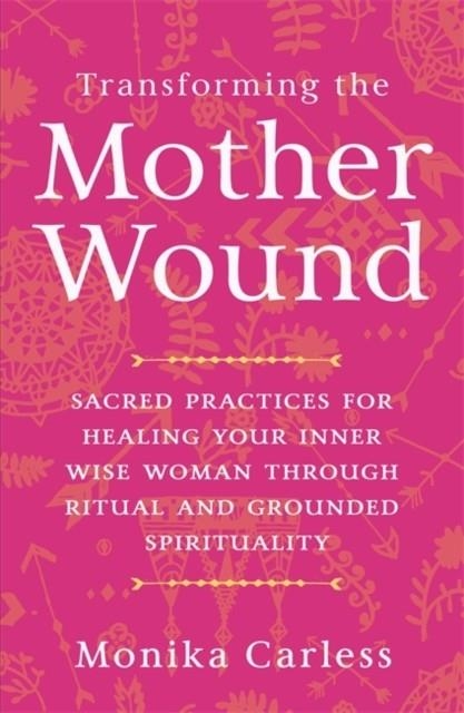 TRANSFORMING THE MOTHER WOUND : SACRED PRACTICES FOR HEALING YOUR INNER WISE WOMAN THROUGH RITUAL AND GROUNDED SPIRITUALITY | 9781837821969 | MONIKA CARLESS