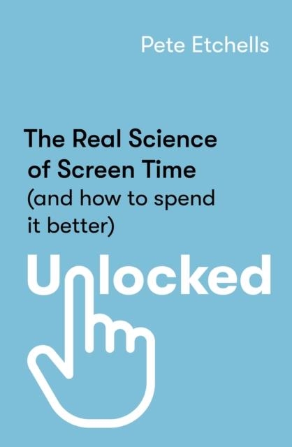 UNLOCKED : THE REAL SCIENCE OF SCREEN TIME (AND HOW TO SPEND IT BETTER) | 9780349432939 | PETE ETCHELLS