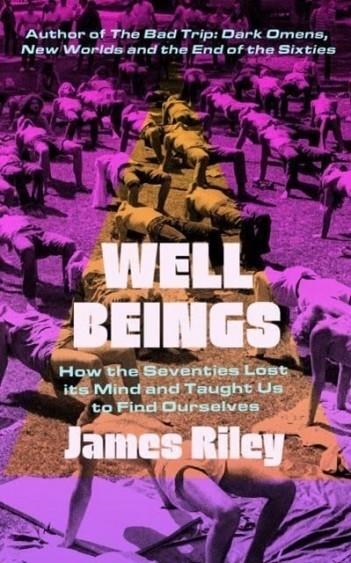 WELL BEINGS : HOW THE SEVENTIES LOST ITS MIND AND TAUGHT US TO FIND OURSELVES | 9781785787898 | JAMES RILEY