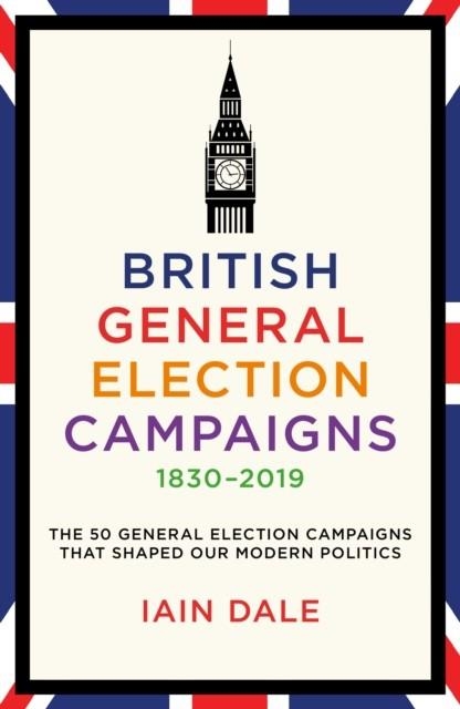 BRITISH GENERAL ELECTION CAMPAIGNS 1830-2019 | 9781785908118 | IAIN DALE