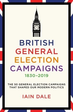 BRITISH GENERAL ELECTION CAMPAIGNS 1830-2019 | 9781785908118 | IAIN DALE
