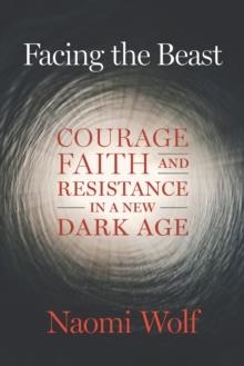 FACING THE BEAST : COURAGE, FAITH, AND RESISTANCE IN A NEW DARK AGE | 9781645022367 | NAOMI WOLF