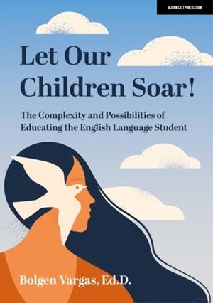 LET OUR CHILDREN SOAR! THE COMPLEXITY AND POSSIBILITIES OF EDUCATING THE ENGLISH LANGUAGE STUDENT | 9781398388673 | BOLGEN VARGAS, ED.D.