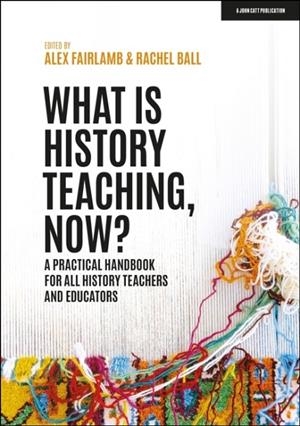 WHAT IS HISTORY TEACHING, NOW? A PRACTICAL HANDBOOK FOR ALL HISTORY TEACHERS AND EDUCATORS | 9781398388710 | ALEX FAIRLAMB