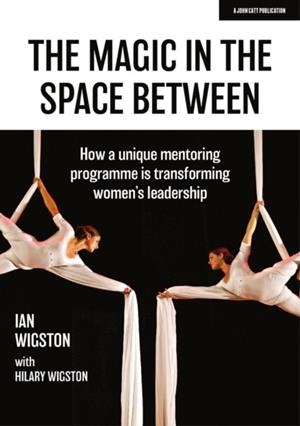THE MAGIC IN THE SPACE BETWEEN: HOW A UNIQUE MENTORING PROGRAMME IS TRANSFORMING WOMEN'S LEADERSHIP | 9781913622527 | HILARY WIGSTON