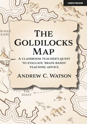 THE GOLDILOCKS MAP: A CLASSROOM TEACHER'S QUEST TO EVALUATE 'BRAIN-BASED' TEACHING ADVICE | 9781913622558 | ANDREW C. WATSON