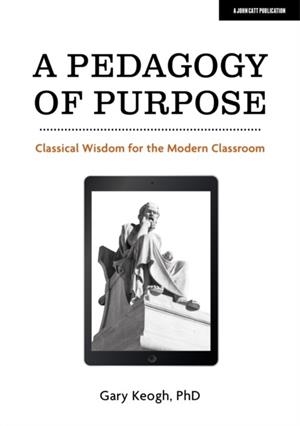 A PEDAGOGY OF PURPOSE: CLASSICAL WISDOM FOR THE MODERN CLASSROOM | 9781913622640 | DR GARY KEOGH