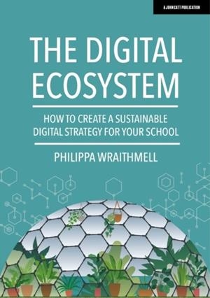 THE DIGITAL ECOSYSTEM: HOW TO CREATE A SUSTAINABLE DIGITAL STRATEGY FOR YOUR SCHOOL | 9781913622855 | PHILIPPA WRAITHMELL