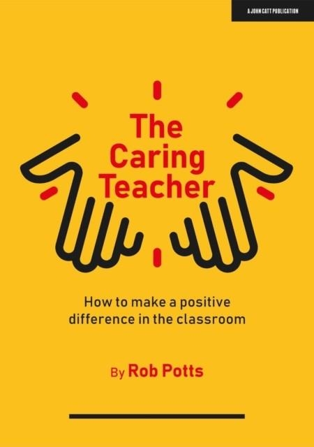 THE CARING TEACHER: HOW TO MAKE A POSITIVE DIFFERENCE IN THE CLASSROOM | 9781913622909 | ROB POTTS