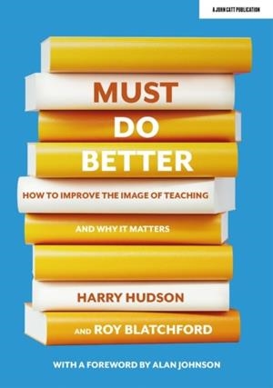 MUST DO BETTER: HOW TO IMPROVE THE IMAGE OF TEACHING AND WHY IT MATTERS | 9781913622978 | HARRY HUDSON