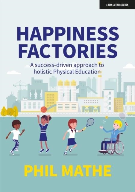 HAPPINESS FACTORIES: A SUCCESS-DRIVEN APPROACH TO HOLISTIC PHYSICAL EDUCATION | 9781915261144 | PHIL MATHE