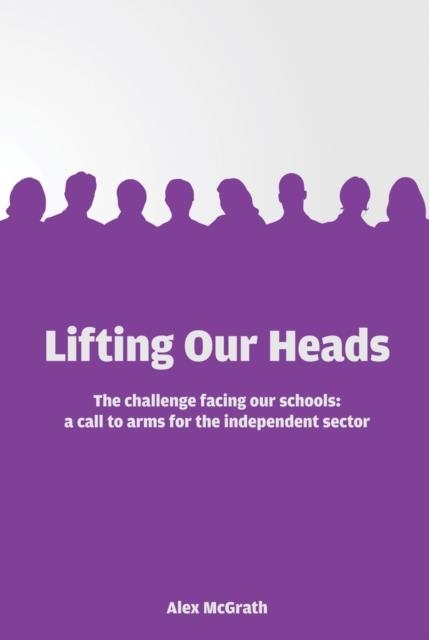 LIFTING OUR HEADS: THE CHALLENGE FACING OUR SCHOOLS: A CALL-TO-ARMS FOR THE INDEPENDENT SECTOR | 9781908095985
