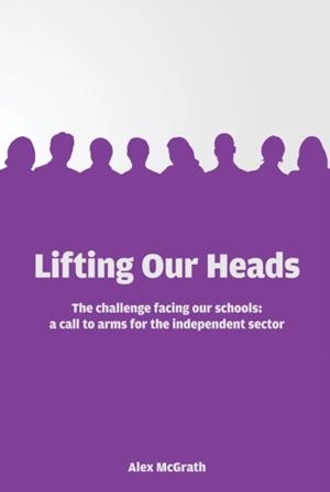 LIFTING OUR HEADS: THE CHALLENGE FACING OUR SCHOOLS: A CALL-TO-ARMS FOR THE INDEPENDENT SECTOR | 9781908095985