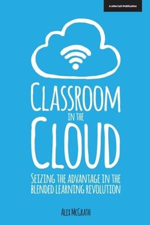 CLASSROOM IN THE CLOUD: SEIZING THE ADVANTAGE IN THE BLENDED LEARNING REVOLUTION | 9781909717190