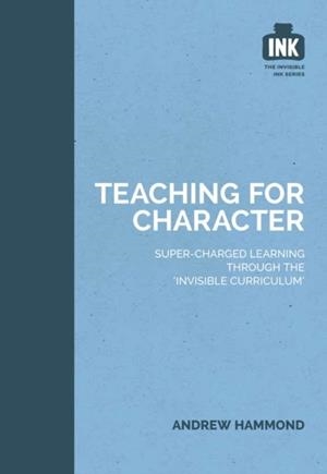 TEACHING FOR CHARACTER: SUPER-CHARGED LEARNING THROUGH 'THE INVISIBLE CURRICULUM' | 9781909717343 | ANDREW HAMMOND