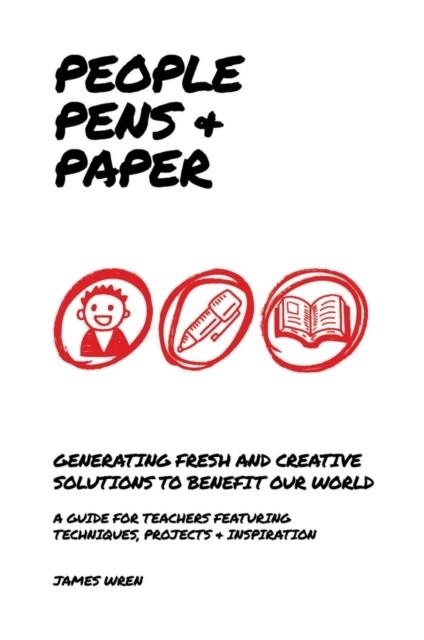 PEOPLE, PENS AND PAPER: FRESH IDEAS FOR SCHOOLS TO TEACH THE CREATIVE PROCESS | 9781909717329 | JAMES WREN