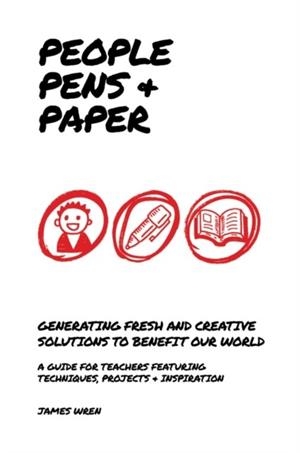 PEOPLE, PENS AND PAPER: FRESH IDEAS FOR SCHOOLS TO TEACH THE CREATIVE PROCESS | 9781909717329 | JAMES WREN