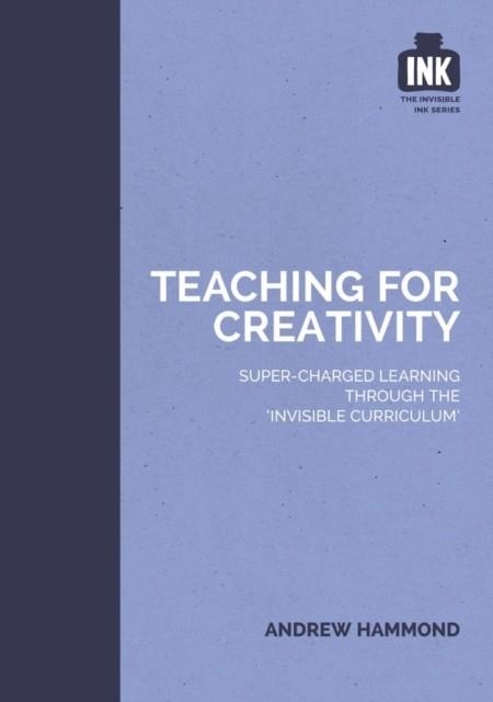 TEACHING FOR CREATIVITY: SUPER-CHARGED LEARNING THROUGH 'THE INVISIBLE CURRICULUM' | 9781909717350 | ANDREW HAMMOND