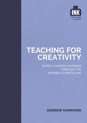 TEACHING FOR CREATIVITY: SUPER-CHARGED LEARNING THROUGH 'THE INVISIBLE CURRICULUM' | 9781909717350 | ANDREW HAMMOND