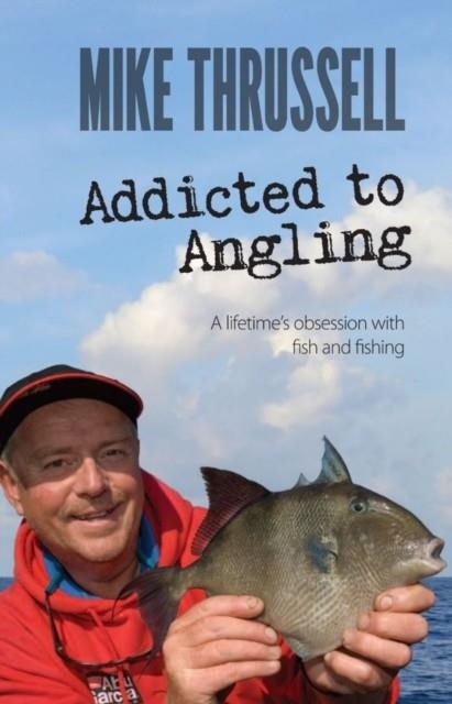ADDICTED TO ANGLING: A LIFETIME'S OBSESSION WITH FISH AND FISHING | 9781909717473