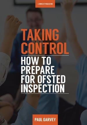 TAKING CONTROL: HOW TO PREPARE YOUR SCHOOL FOR INSPECTION | 9781911382201 | PAUL GARVEY