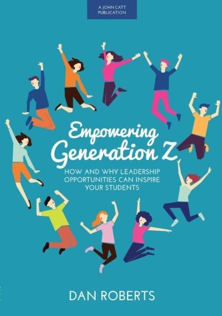 EMPOWERING GENERATION Z: HOW AND WHY LEADERSHIP OPPORTUNITIES CAN INSPIRE YOUR STUDENTS | 9781911382478