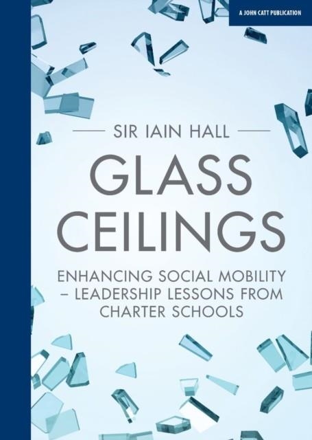 GLASS CEILINGS: ENCHANCING SOCIAL MOBILITY - LEADERSHIP LESSONS FROM CHARTER SCHOOLS | 9781911382591 | IAIN HALL