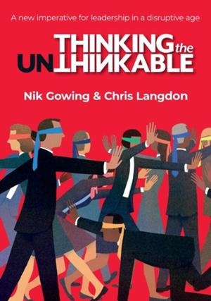 THINKING THE UNTHINKABLE: A NEW IMPERATIVE FOR LEADERSHIP IN THE DIGITAL AGE | 9781911382744 | NIK GOWING