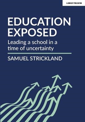 EDUCATION EXPOSED: LEADING A SCHOOL IN A TIME OF UNCERTAINTY | 9781912906291 | SAMUEL STRICKLAND