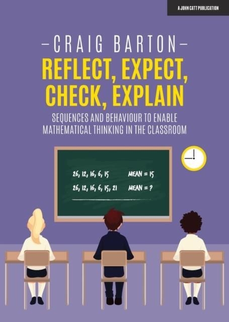 REFLECT, EXPECT, CHECK, EXPLAIN: SEQUENCES AND BEHAVIOUR TO ENABLE MATHEMATICAL THINKING IN THE CLASSROOM | 9781912906345 | CRAIG BARTON