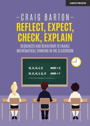 REFLECT, EXPECT, CHECK, EXPLAIN: SEQUENCES AND BEHAVIOUR TO ENABLE MATHEMATICAL THINKING IN THE CLASSROOM | 9781912906345 | CRAIG BARTON