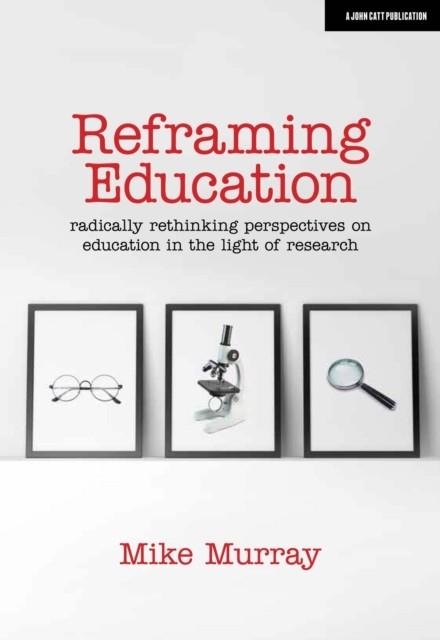 REFRAMING EDUCATION: RADICALLY RETHINKING PERSPECTIVES ON EDUCATION IN THE LIGHT OF RESEARCH | 9781912906567 | MIKE MURRAY